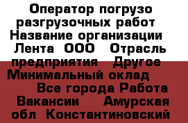 Оператор погрузо-разгрузочных работ › Название организации ­ Лента, ООО › Отрасль предприятия ­ Другое › Минимальный оклад ­ 29 000 - Все города Работа » Вакансии   . Амурская обл.,Константиновский р-н